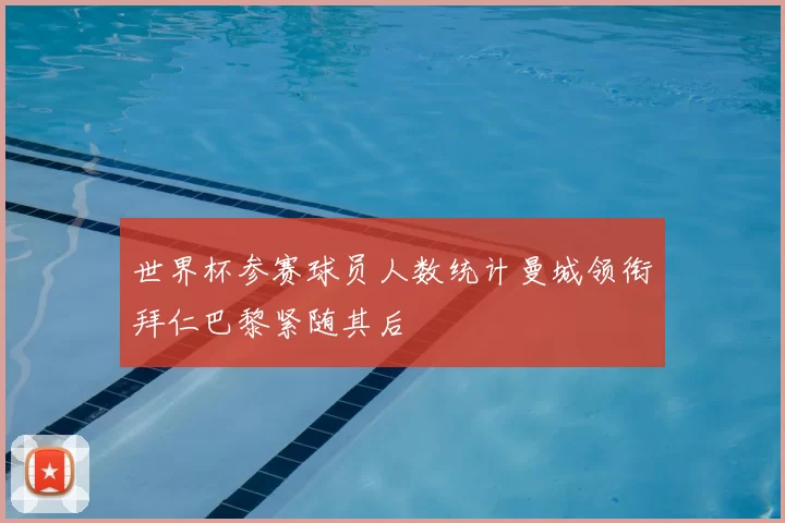 世界杯参赛球员人数统计曼城领衔拜仁巴黎紧随其后