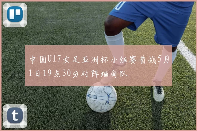 中国U17女足亚洲杯小组赛首战5月1日19点30分对阵缅甸队