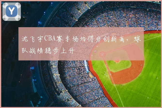沈飞宇CBA赛季场均得分创新高，球队战绩稳步上升