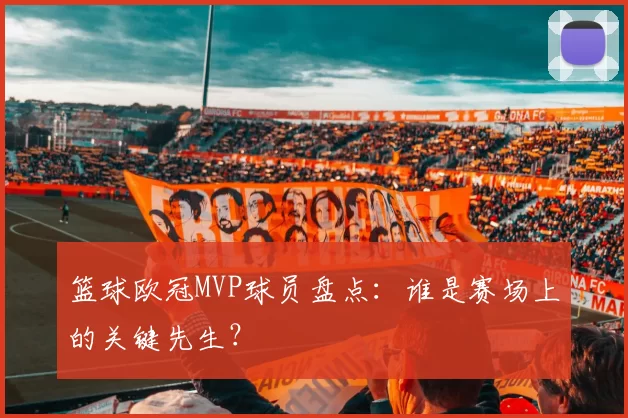 篮球欧冠MVP球员盘点：谁是赛场上的关键先生？