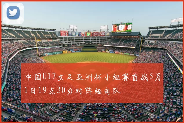 中国U17女足亚洲杯小组赛首战5月1日19点30分对阵缅甸队