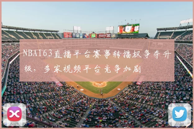 NBA163直播平台赛事转播权争夺升级，多家视频平台竞争加剧