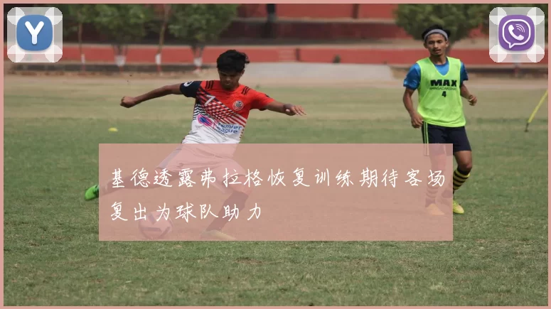 基德透露弗拉格恢复训练期待客场复出为球队助力