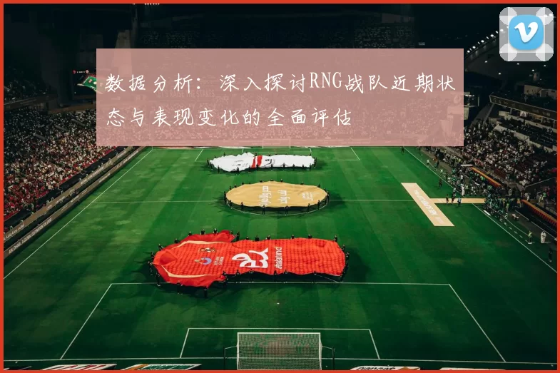 数据分析：深入探讨RNG战队近期状态与表现变化的全面评估