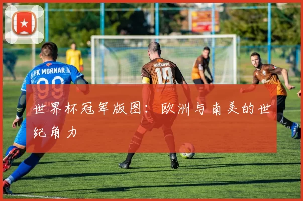 世界杯冠军版图：欧洲与南美的世纪角力