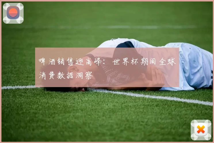 啤酒销售迎高峰：世界杯期间全球消费数据洞察