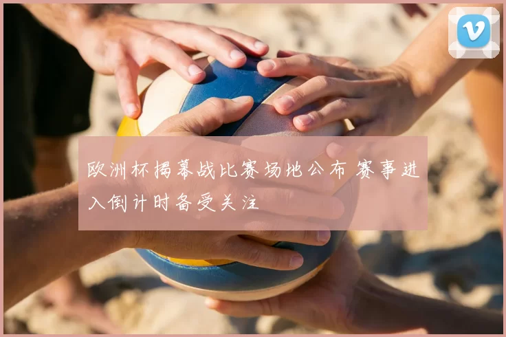 欧洲杯揭幕战比赛场地公布 赛事进入倒计时备受关注