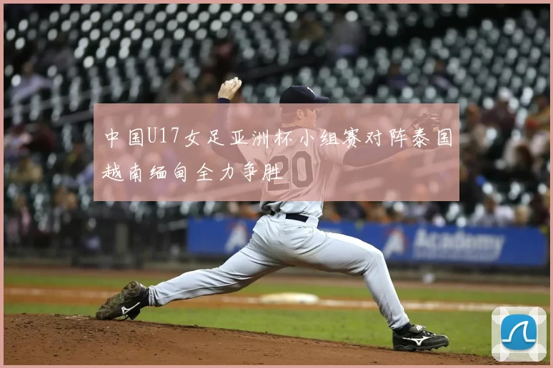 中国U17女足亚洲杯小组赛对阵泰国越南缅甸全力争胜