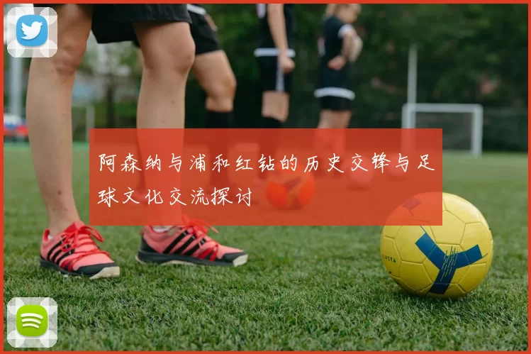 阿森纳与浦和红钻的历史交锋与足球文化交流探讨