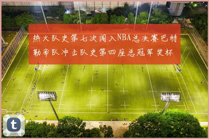 热火队史第七次闯入NBA总决赛巴特勒率队冲击队史第四座总冠军奖杯