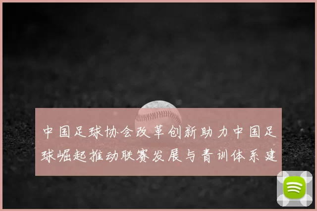 中国足球协会改革创新助力中国足球崛起推动联赛发展与青训体系建设