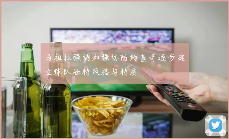 马祖拉强调加强协防约基奇逐步建立球队独特风格与特质