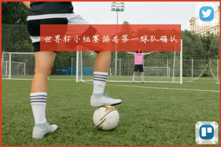 世界杯小组赛排名第一球队确认