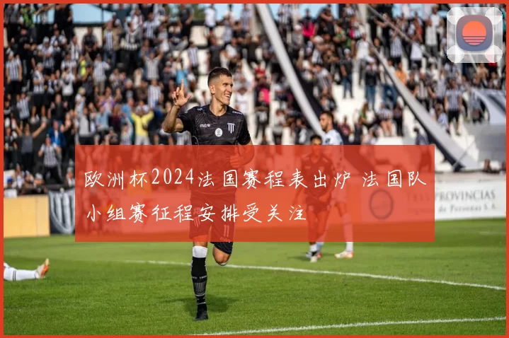 欧洲杯2024法国赛程表出炉 法国队小组赛征程安排受关注