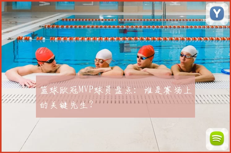 篮球欧冠MVP球员盘点:谁是赛场上的关键先生?