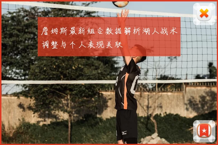 詹姆斯最新组合数据解析湖人战术调整与个人表现关联