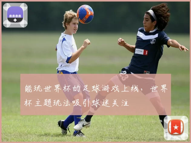 能玩世界杯的足球游戏上线,世界杯主题玩法吸引球迷关注