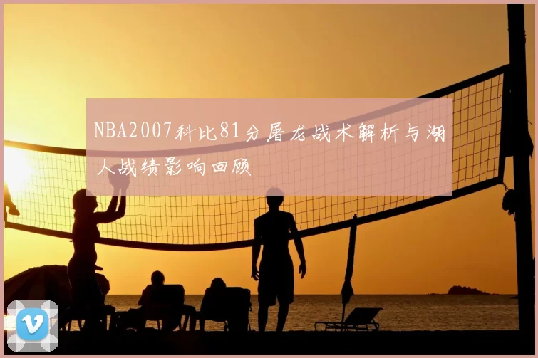 NBA2007科比81分屠龙战术解析与湖人战绩影响回顾