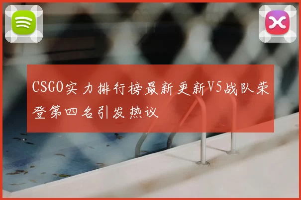 CSGO实力排行榜最新更新V5战队荣登第四名引发热议