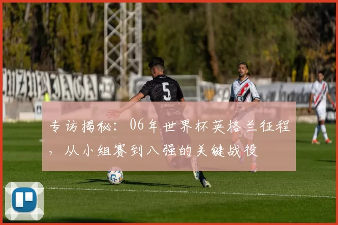 专访揭秘：06年世界杯英格兰征程，从小组赛到八强的关键战役