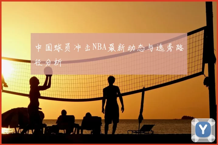 中国球员冲击NBA最新动态与选秀路径分析
