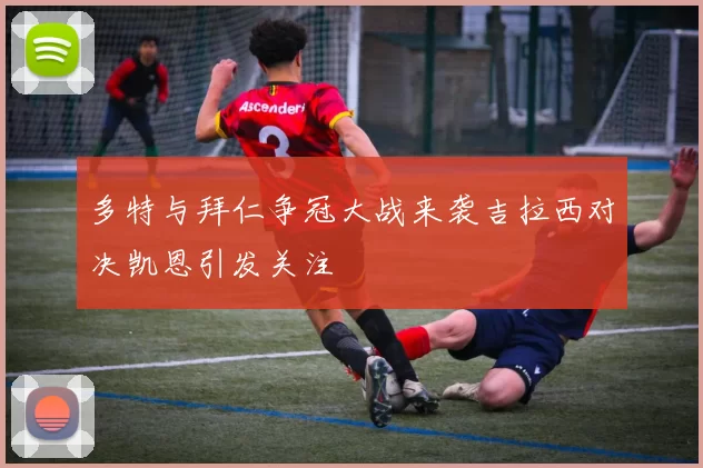 多特与拜仁争冠大战来袭吉拉西对决凯恩引发关注