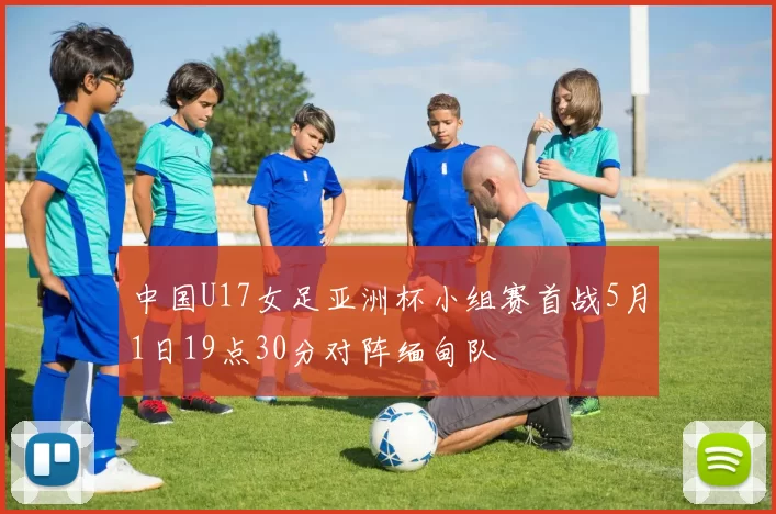 中国U17女足亚洲杯小组赛首战5月1日19点30分对阵缅甸队