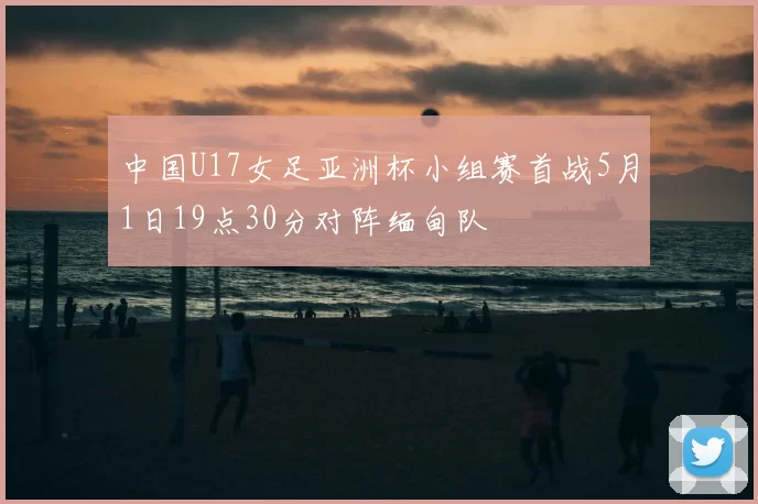 中国U17女足亚洲杯小组赛首战5月1日19点30分对阵缅甸队