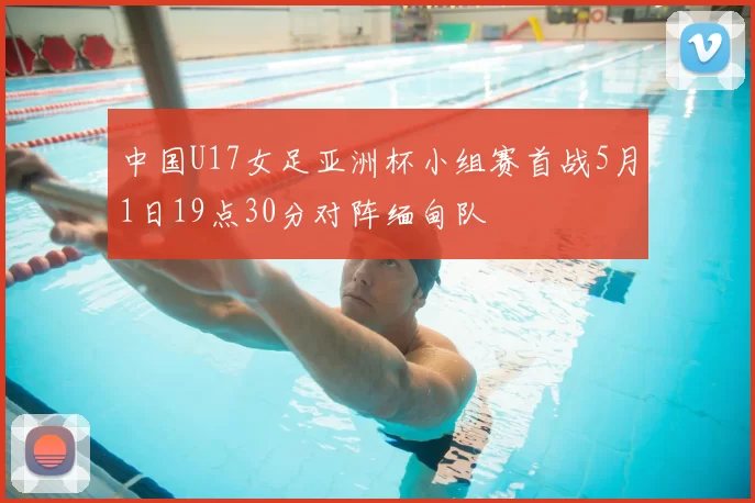 中国U17女足亚洲杯小组赛首战5月1日19点30分对阵缅甸队