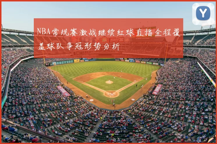 NBA常规赛激战继续红球直播全程覆盖球队争冠形势分析
