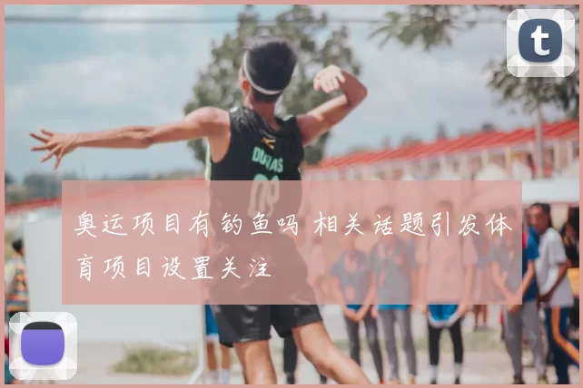 奥运项目有钓鱼吗 相关话题引发体育项目设置关注