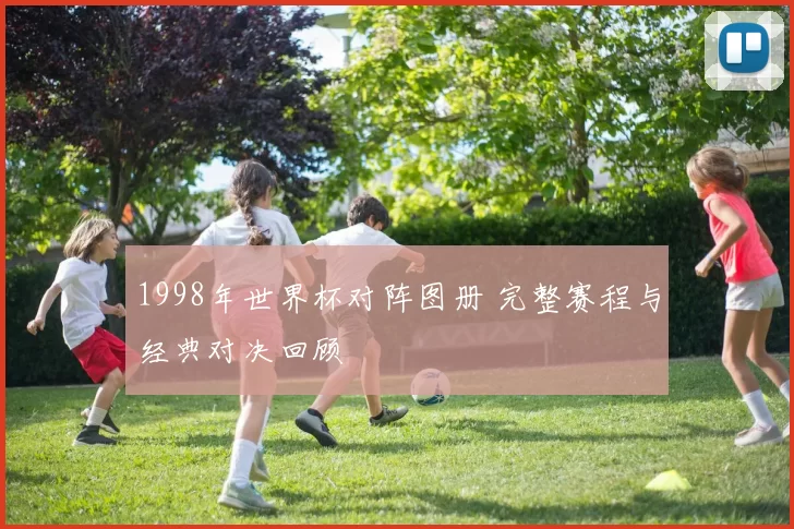 1998年世界杯对阵图册 完整赛程与经典对决回顾