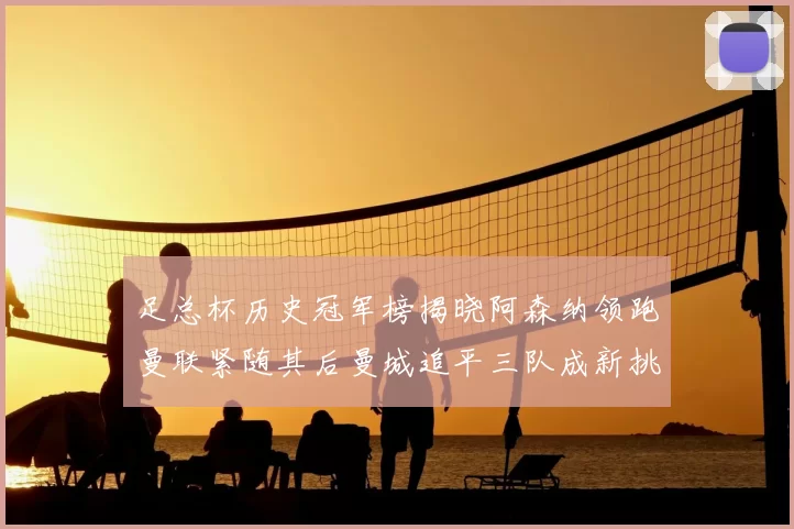 足总杯历史冠军榜揭晓阿森纳领跑曼联紧随其后曼城追平三队成新挑战