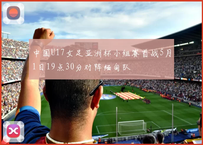 中国U17女足亚洲杯小组赛首战5月1日19点30分对阵缅甸队