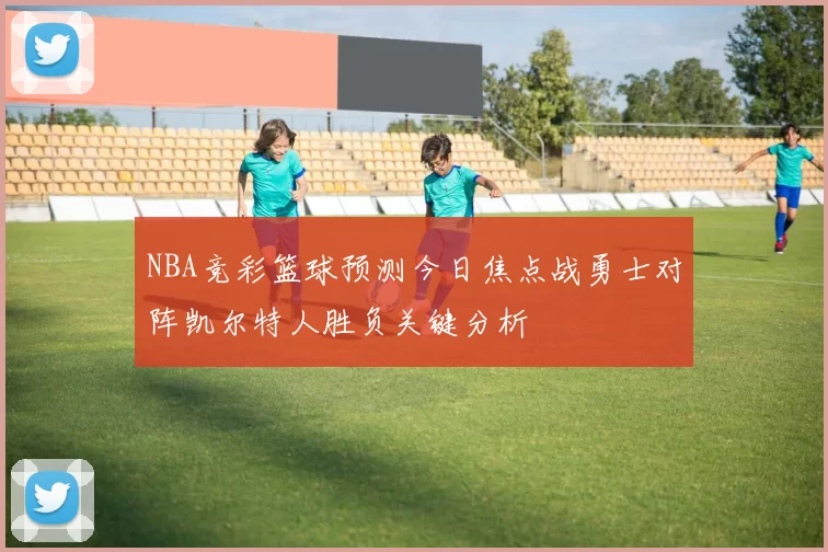NBA竞彩篮球预测今日焦点战勇士对阵凯尔特人胜负关键分析