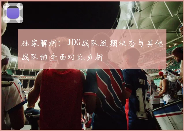 独家解析：JDG战队近期状态与其他战队的全面对比分析