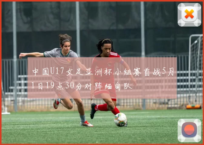 中国U17女足亚洲杯小组赛首战5月1日19点30分对阵缅甸队