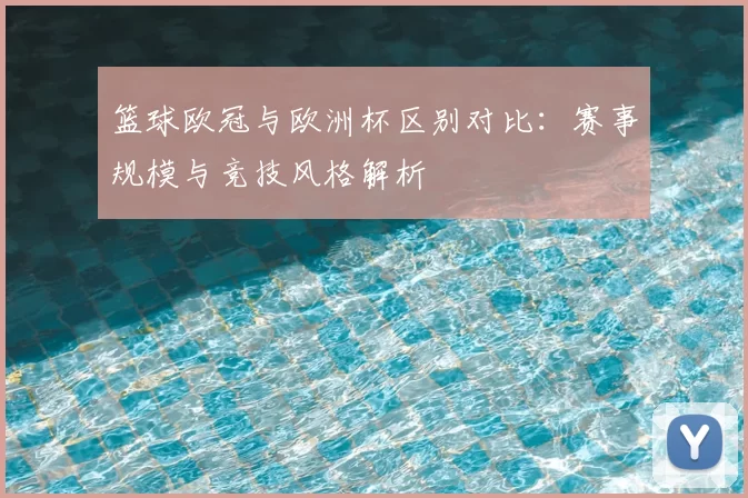 篮球欧冠与欧洲杯区别对比：赛事规模与竞技风格解析