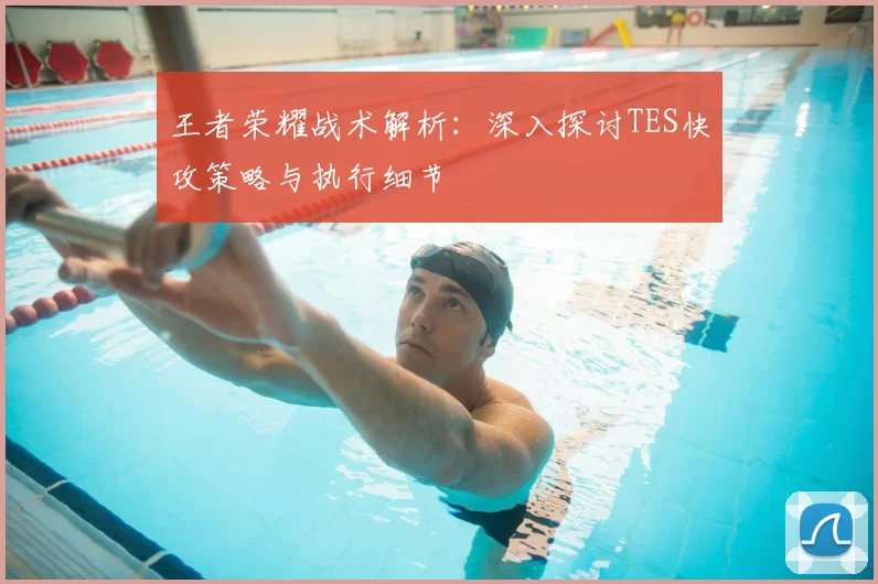 王者荣耀战术解析:深入探讨TES快攻策略与执行细节