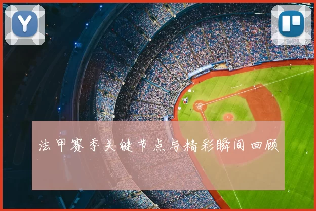 法甲赛季关键节点与精彩瞬间回顾