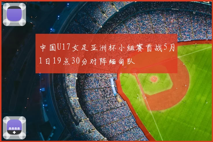 中国U17女足亚洲杯小组赛首战5月1日19点30分对阵缅甸队