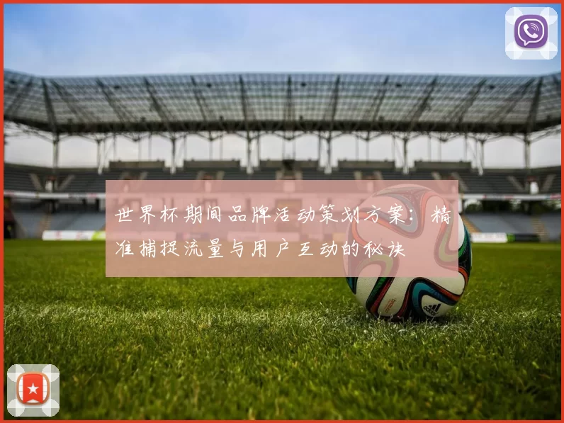 世界杯期间品牌活动策划方案:精准捕捉流量与用户互动的秘诀