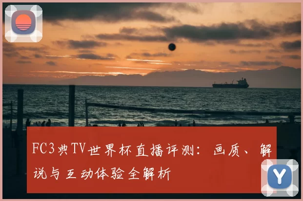 FC3典TV世界杯直播评测:画质、解说与互动体验全解析