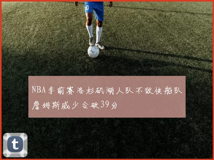 NBA季前赛洛杉矶湖人队不敌快船队詹姆斯威少合砍39分