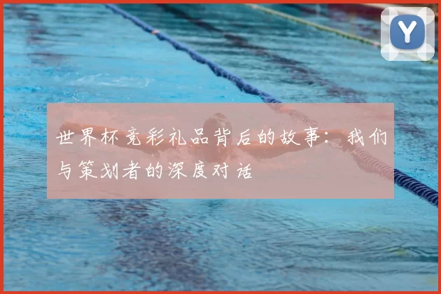 世界杯竞彩礼品背后的故事:我们与策划者的深度对话