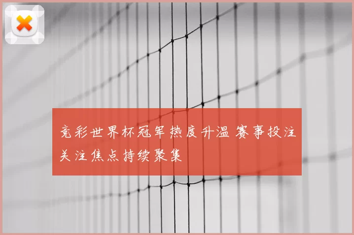 竞彩世界杯冠军热度升温 赛事投注关注焦点持续聚集