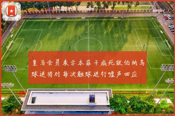 皇马会员表示本菲卡成死敌伯纳乌球迷将对每次触球进行嘘声回应