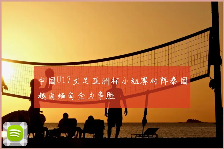 中国U17女足亚洲杯小组赛对阵泰国越南缅甸全力争胜