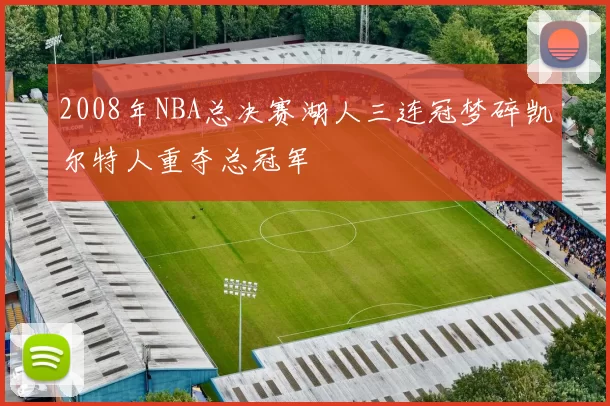 2008年NBA总决赛湖人三连冠梦碎凯尔特人重夺总冠军