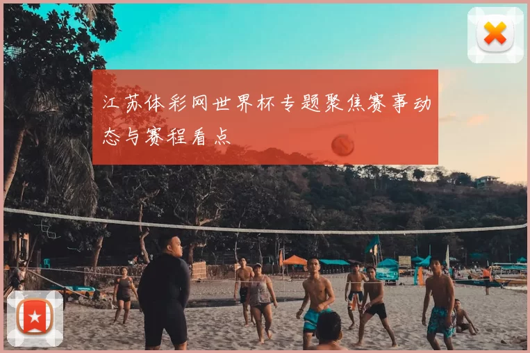 江苏体彩网世界杯专题聚焦赛事动态与赛程看点